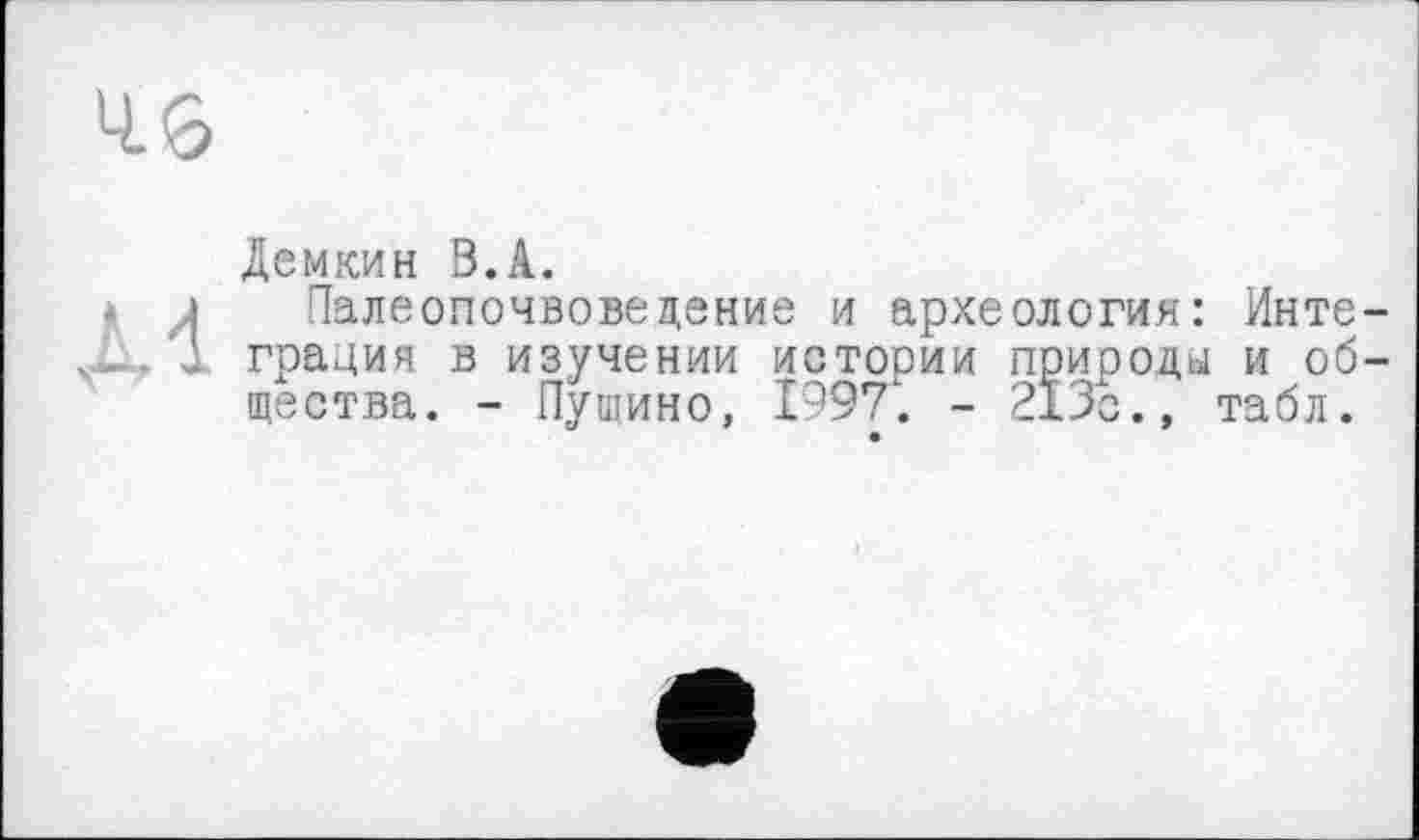 ﻿4.6
Демкин В.А.
* л Палеопочвоведение и археология: Инте-—. Д грация в изучении истооии природы и общества. - Пушино, 1997. - 213с., табл.